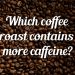 Which coffee roast contains more caffeine